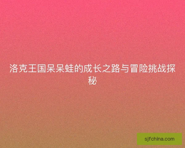 洛克王国呆呆蛙的成长之路与冒险挑战探秘
