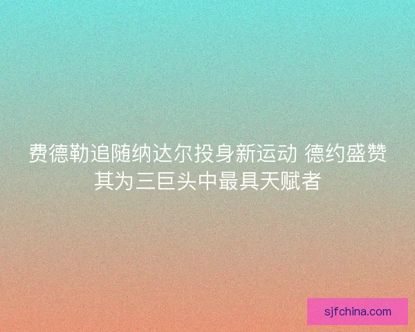 费德勒追随纳达尔投身新运动 德约盛赞其为三巨头中最具天赋者